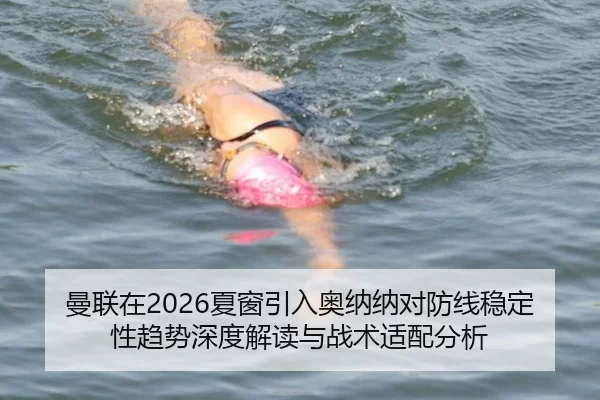 曼联在2026夏窗引入奥纳纳对防线稳定性趋势深度解读与战术适配分析